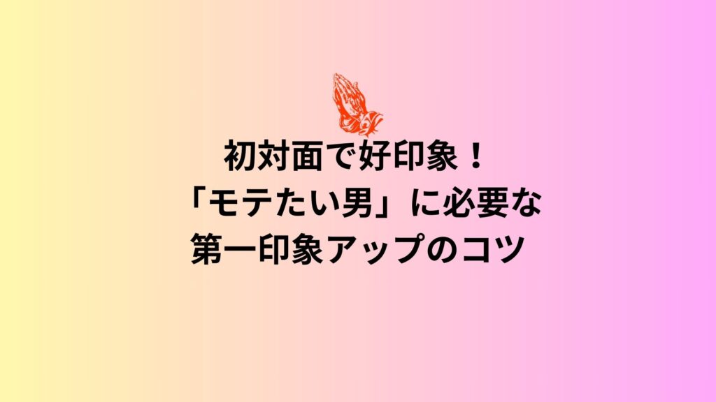 初対面で好印象！「モテたい男」に必要な第一印象アップのコツ