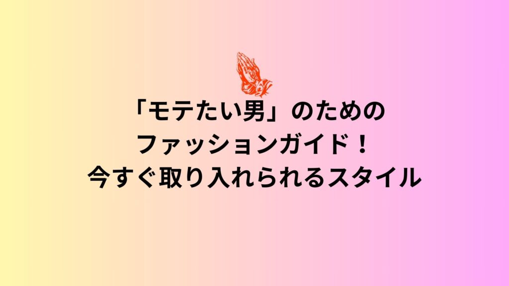 「モテたい男」のためのファッションガイド！今すぐ取り入れられるスタイル