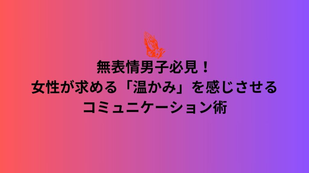 無表情男子必見！女性が求める「温かみ」を感じさせるコミュニケーション術